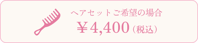 ヘアセットご希望の場合 ￥4,400（税込）